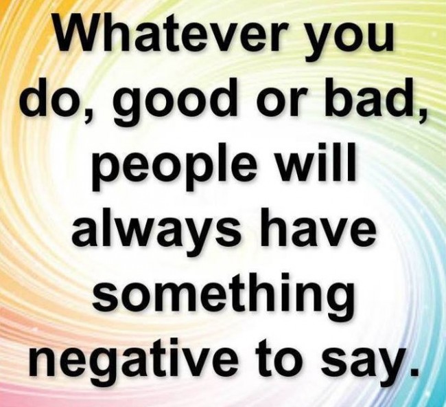 Whatever you do, good or bad, people will always have  something negative to say