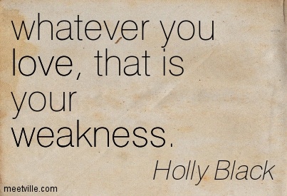 Whatever you love, that is your weakness. Holly black