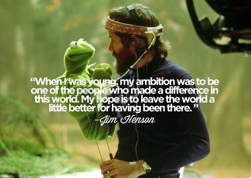 When I was young, my ambition was to be one of the people who made a difference in this world. My hope is to leave the world a little better for having been there. Jim Henson