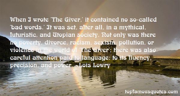 When I wrote 'The Giver,' it contained no so-called 'bad words.' It was set, after all, in a mythical, futuristic, and Utopian society. Not only was there no poverty, ... Lois Lowry