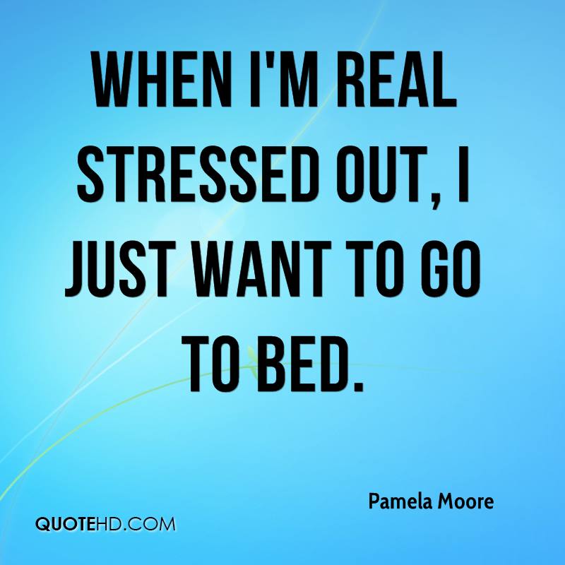 When I'm real stressed out, I just want to go to bed - Pamela Moore