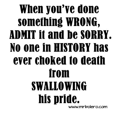 When You've Done Something Wrong, Admit It And Be SORRY. No One In History Has Ever Choked To Death From Swallowing His Pride