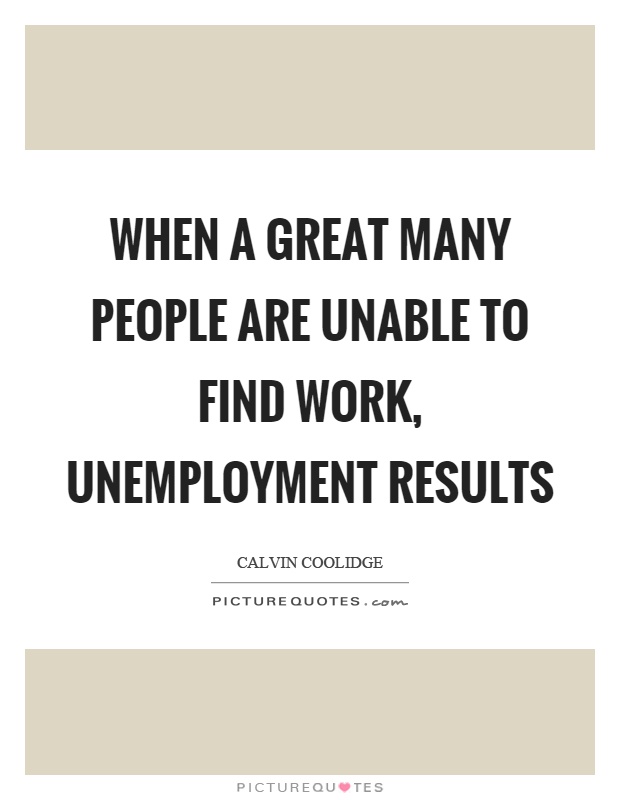 When a great many people are unable to find work, unemployment results - Calvin Coolidge