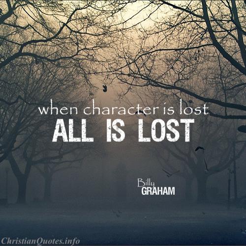 When character is lost all is lost. Billy Graham