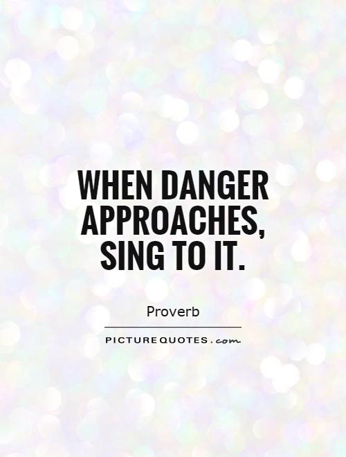 When danger approaches, sing to it