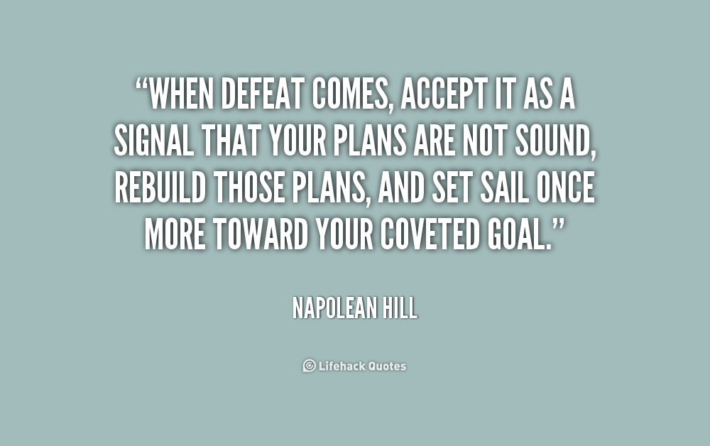 When defeat comes, accept it as a signal that your plans are not sound, rebuild those plans, and set sail once more toward your coveted goal. Napoleon Hill