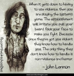 When it gets down to having to use violence, then you are playing the system's game. The establishment will irritate you, pull your beard and flick your face to ... John Lennon