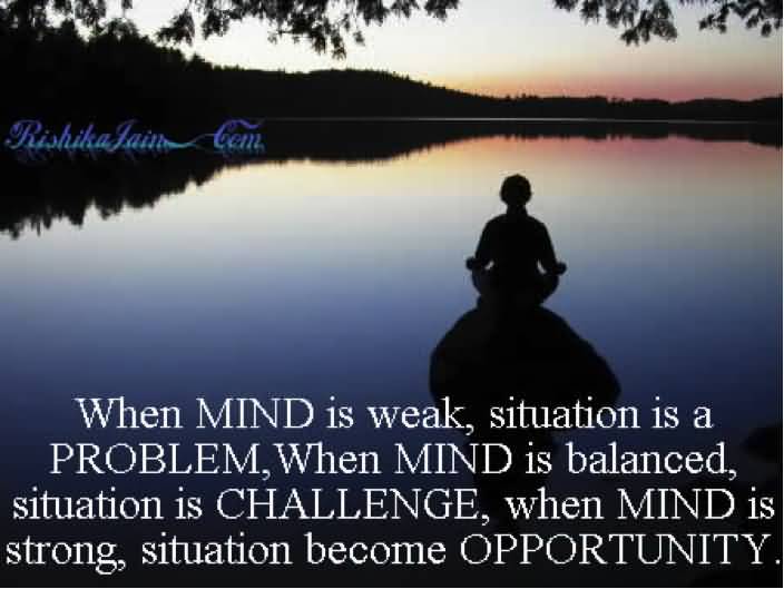 When mind is weak, situation is a problem, when mind is balanced, situation is challenge, when mind is strong, situation become opportunity
