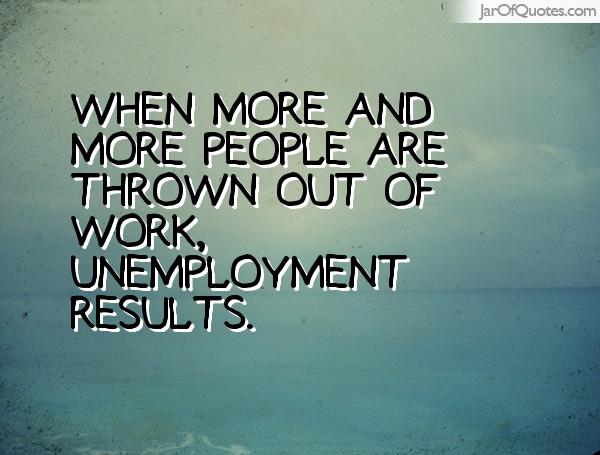 When more and more people are thrown out of work, unemployment results