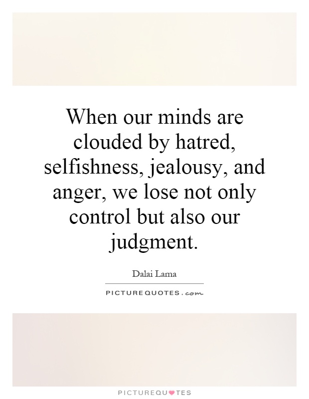 When our minds are clouded by hatred, selfishness, jealousy, and anger, we lose not only control but also our judgment. Dalai Lama
