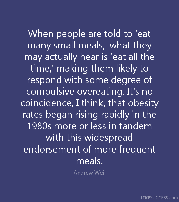 When people are told to 'eat many small meals,' what they may actually hear is 'eat all the time,' making them likely to respond with some degree of compulsive ... Andrew Weil
