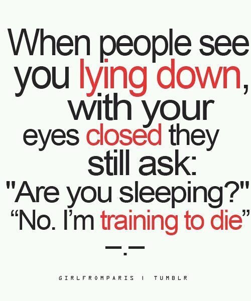When people see you laying down with your eyes closed, they still ask Are you sleeping1 No, I'm training to die.