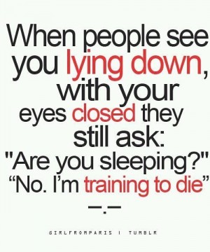 When people see you laying down with your eyes closed, they still ask 'Are you sleeping1''No, I'm training to die.