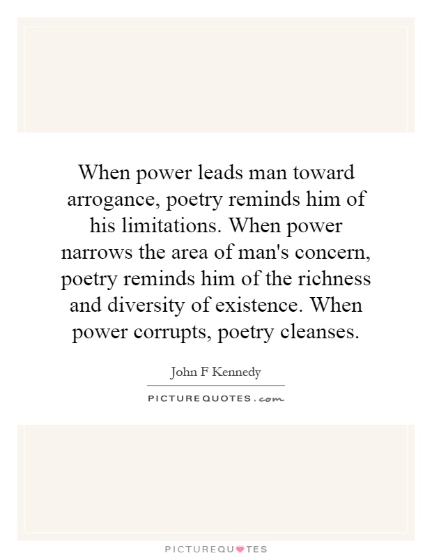 When power leads man toward arrogance, poetry reminds him of his limitations. When power narrows the area of man's concern, poetry reminds him of the ... John F. Kennedy