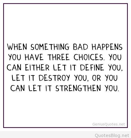 When something bad happens you have three choices. You can let it define you, let it destroy you, or you can let it strengthen you.