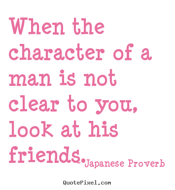 When the character of a man is not clear to you, look at his friends. Japanese Proverb