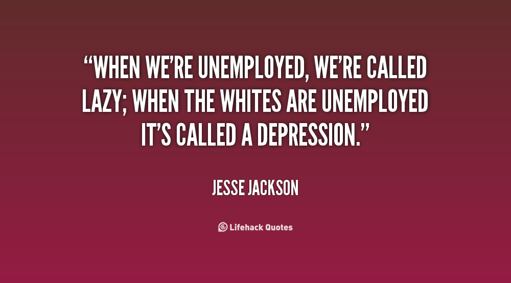 When we're unemployed, we're called lazy, when the whites are unemployed it's called a depression - Jesse Jackson