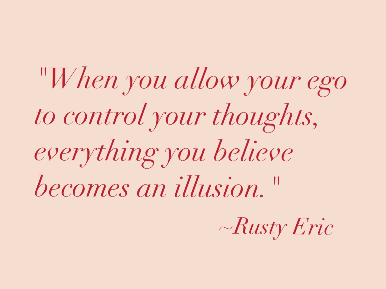 When you allow your ego to control your thoughts, everything you believe becomes an illusion.  Rusty Eric