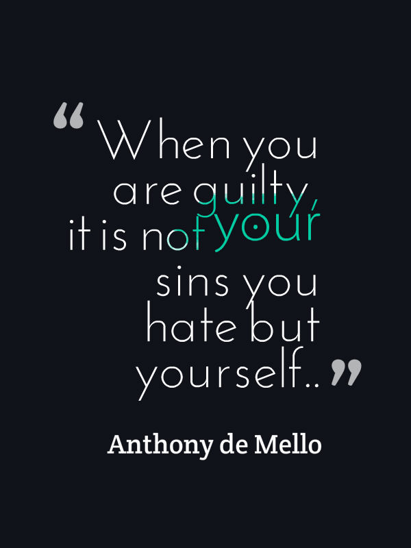 When you are guilty, it is not your sins you hate but yourself. Anthony de Mello