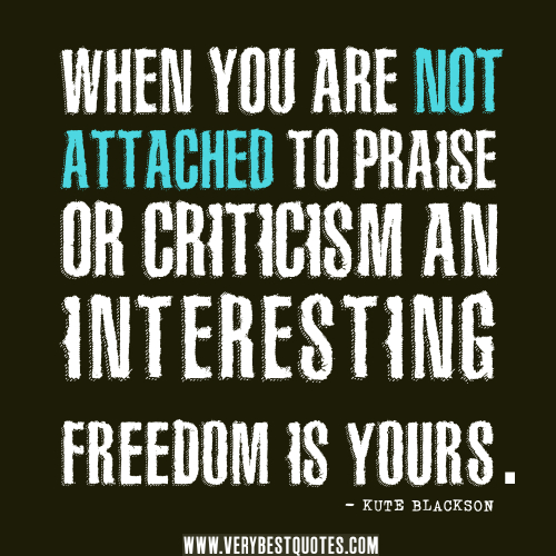 When you are not attached to praise or criticism, an  interesting freedom is yours. Kute Blackson