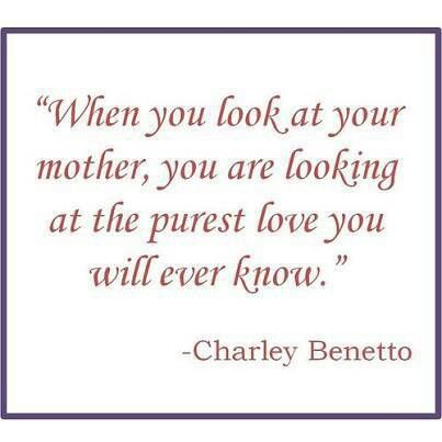 When you look at your mother, you are looking at the purest love you will ever know. Charley Benetto