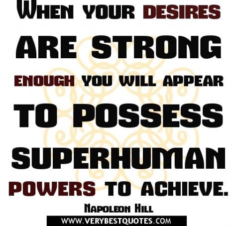 When your desires are strong enough you will appear to  possess superhuman powers to achieve. Napoleon Hill