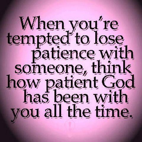 When you're tempted to lose patience with someone, think how patient God has been with you all the time
