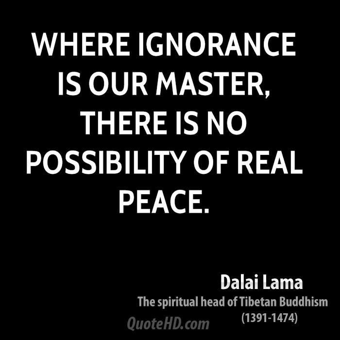 Where ignorance is our master, there is no possibility of real peace. Dalai Lama