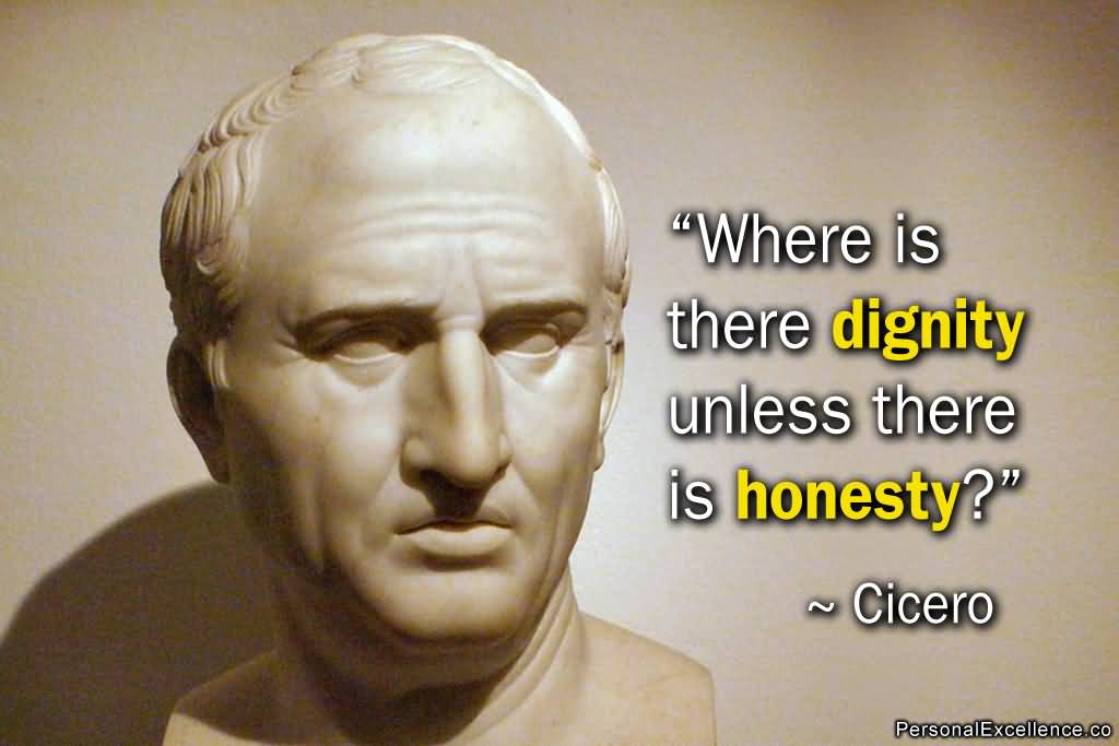 Where is there dignity unless there is honesty? Cicero