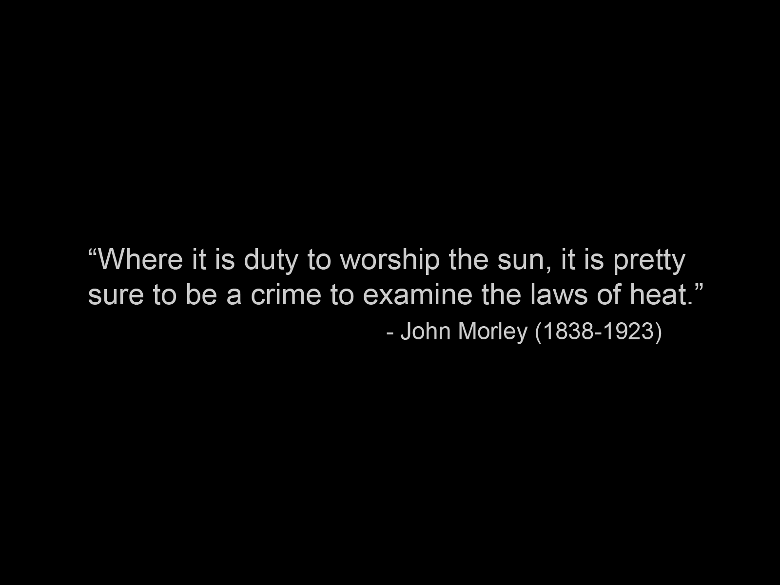 Where it is a duty to worship the sun it is pretty sure to be a crime to examine the laws of heat. John Morley
