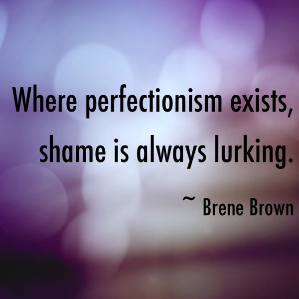 Where perfectionism exists shame is always lurking. Brene Brown