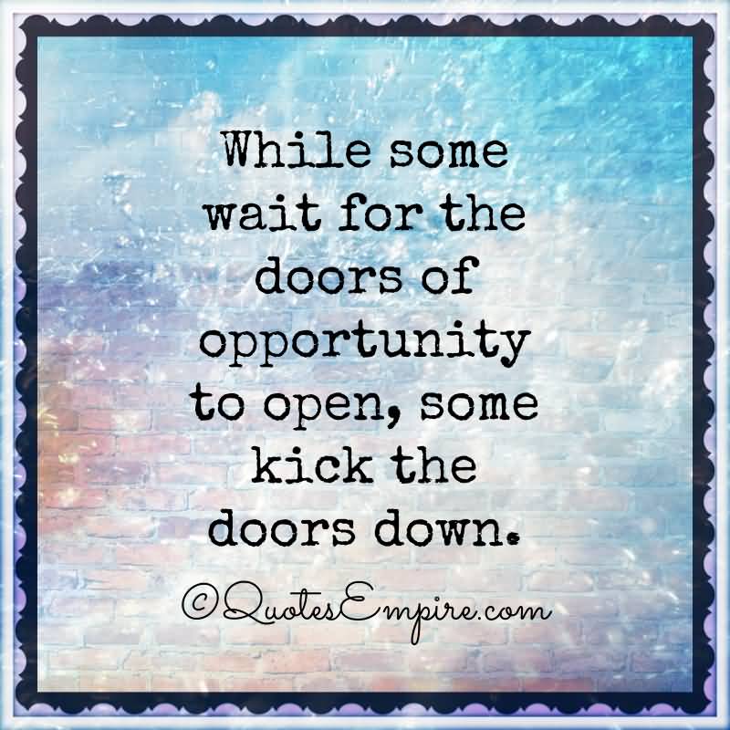 While some wait for the doors of opportunity to open, some kick the doors down