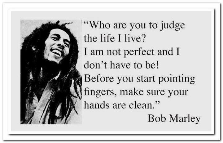 Who are you to judge the life I live1 I am not perfect and I don't have to be! Before you start pointing fingers, make sure your hands are clean. Bob Marley