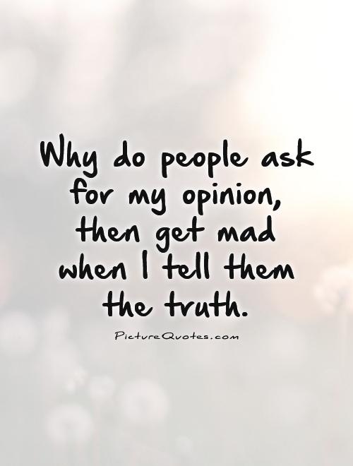 Why do people ask for my opinion, then get mad when I  tell them the truth