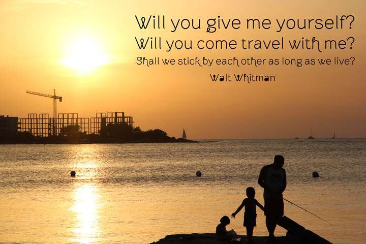 Will you give me yourself1 Will you come travel with me1 Shall we stick by each other as long as we live? - Walt Whitman