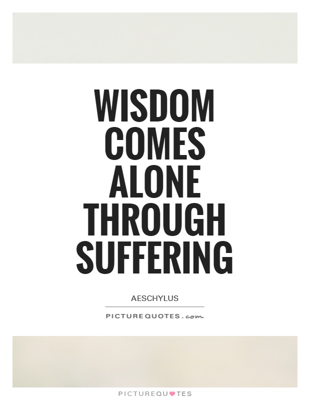 Wisdom comes alone through suffering. Aeschylus