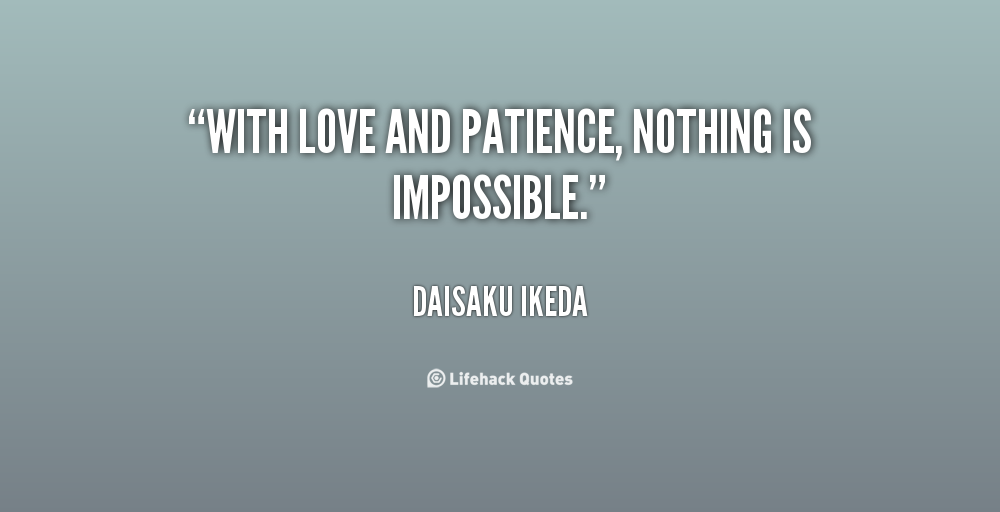 With love and patience, nothing is impossible. Daisaku Ikeda