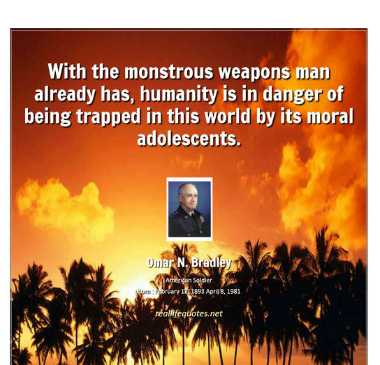With the monstrous weapons man already has, humanity is in danger of being trapped in this world by its moral adolescents. Omar N. Bradley