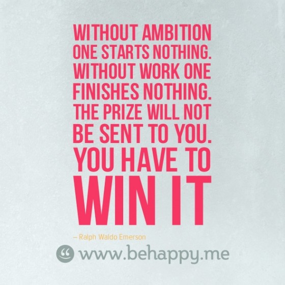 Without ambition one starts nothing. Without work one finishes nothing. The prize will not be sent to you. You have to win it. Ralph Waldo Emerson
