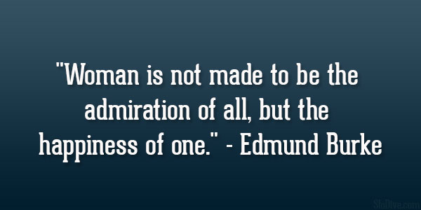 Woman is not made to be the admiration of all, but the happiness of one ~ Edmund Burke