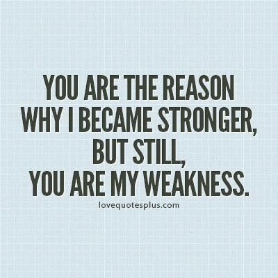 You are the reason why I became stronger, but still, you are my weakness.