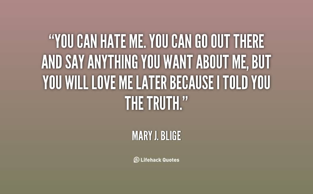 You can hate me. You can go out there and say anything you want about me, But you will love me later because I told you the truth - Mary J. Blige