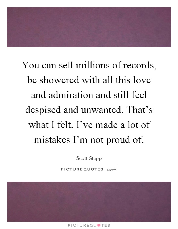 You can sell millions of records, be showered with all this love and admiration and still feel despised and unwanted. That's what I felt. I've made a lot of mistakes ... - Scott Stapp