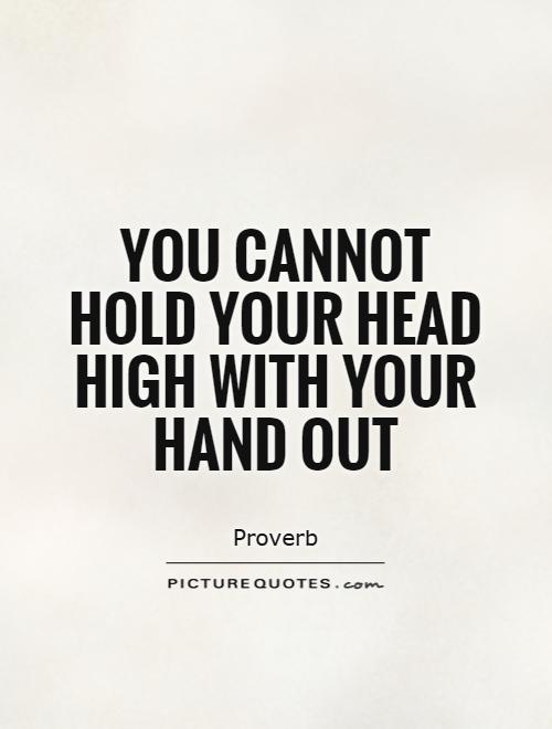 You cannot hold your head high with your hand out