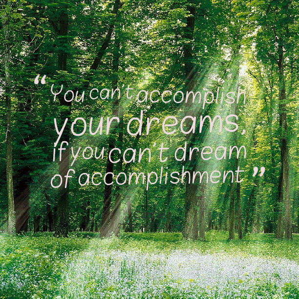 You can't accomplish your dreams, if you can't dream of accomplishment.