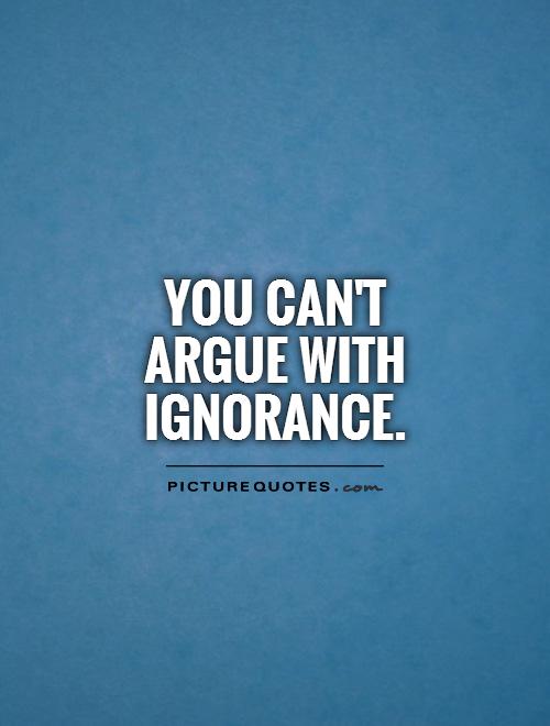 You can't argue with ignorance