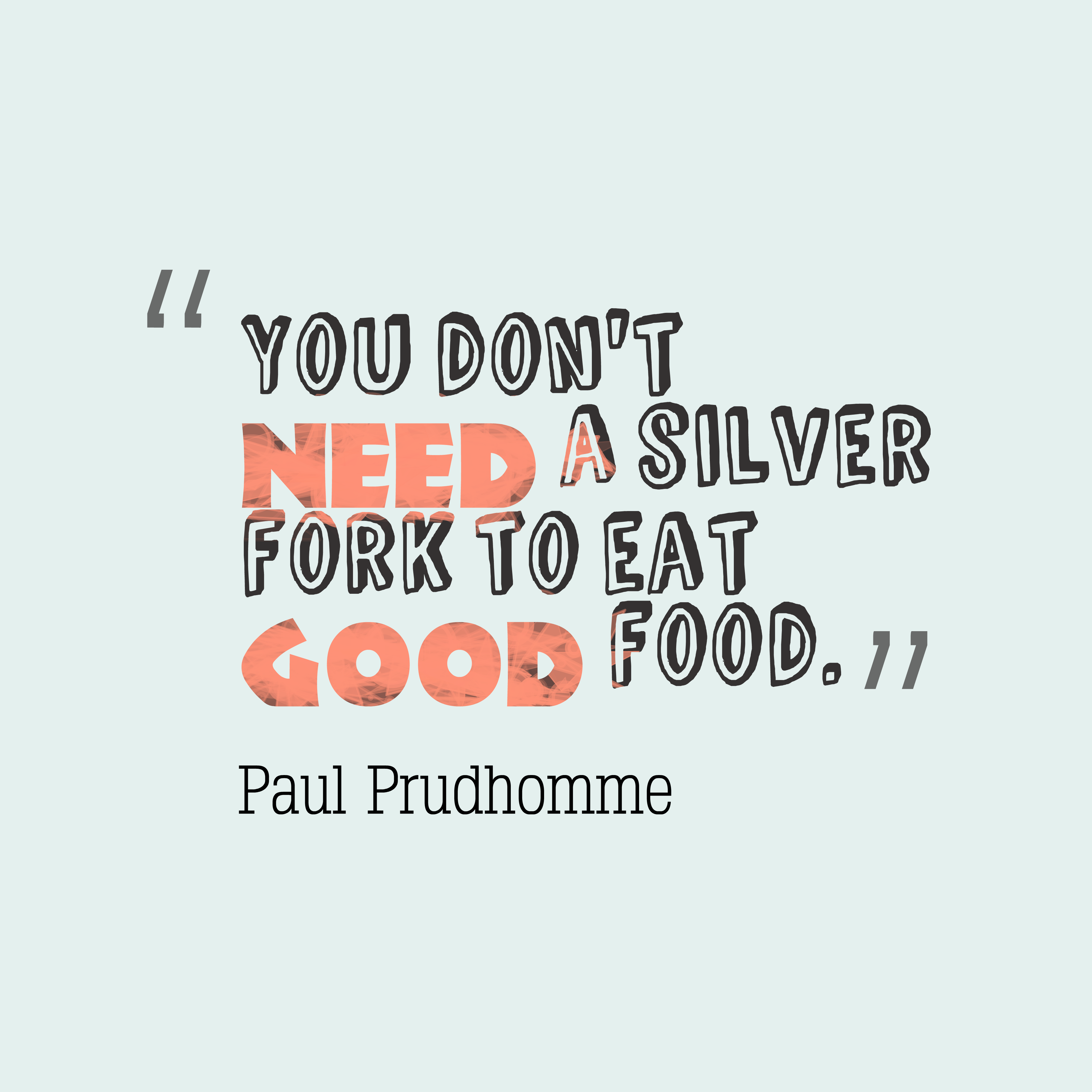 You don't need a silver fork to eat good food. Paul Prudhomme