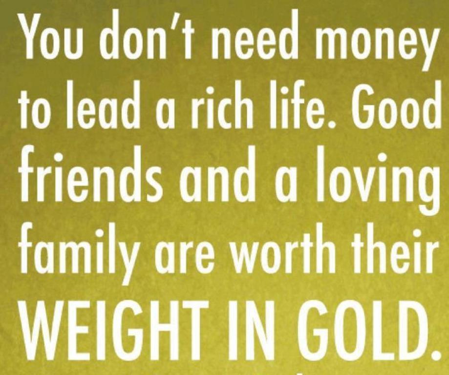 You don't need money to lead a rich life. Good friends and a loving family are worth their weight in gold