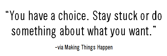 You have a choice, stay stuck or do something about what you want