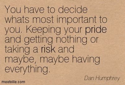 You have to decide whats most important to you. Keeping your pride and getting nothing or ... Dan Humphrey